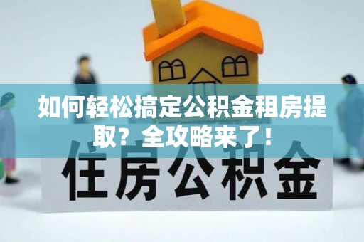 辽源如何轻松搞定公积金租房提取？全攻略来了！