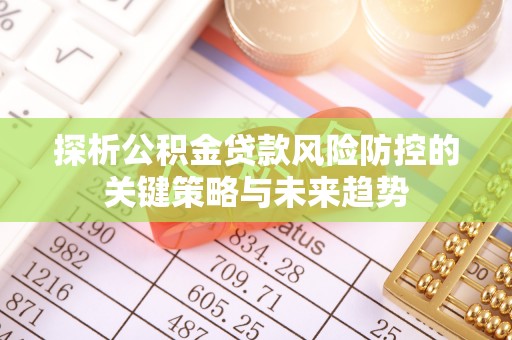辽源探析公积金贷款风险防控的关键策略与未来趋势
