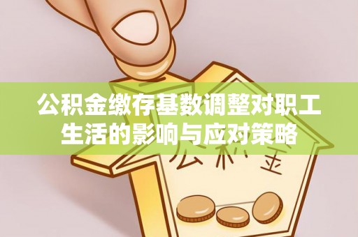 辽源公积金缴存基数调整对职工生活的影响与应对策略