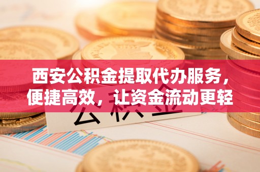 辽源西安公积金提取代办服务，便捷高效，让资金流动更轻松
