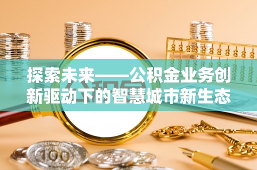 辽源探索未来——公积金业务创新驱动下的智慧城市新生态