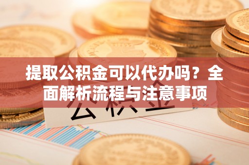 辽源提取公积金可以代办吗？全面解析流程与注意事项