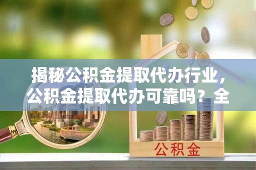辽源揭秘公积金提取代办行业，公积金提取代办可靠吗？全面解析与风险规避