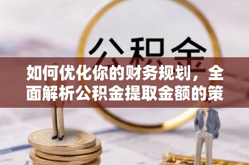 辽源如何优化你的财务规划，全面解析公积金提取金额的策略与技巧