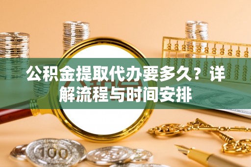 辽源公积金提取代办要多久？详解流程与时间安排