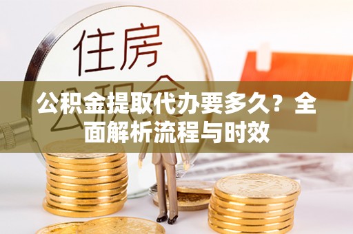 辽源公积金提取代办要多久？全面解析流程与时效