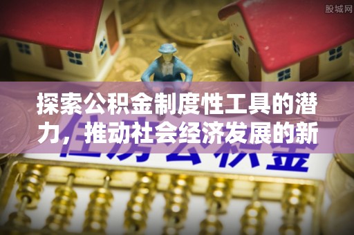 辽源探索公积金制度性工具的潜力，推动社会经济发展的新引擎