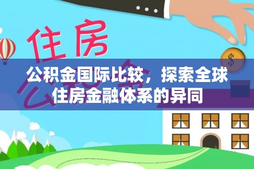 辽源公积金国际比较，探索全球住房金融体系的异同