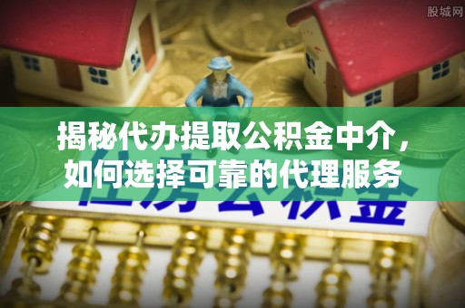 辽源揭秘代办提取公积金中介，如何选择可靠的代理服务