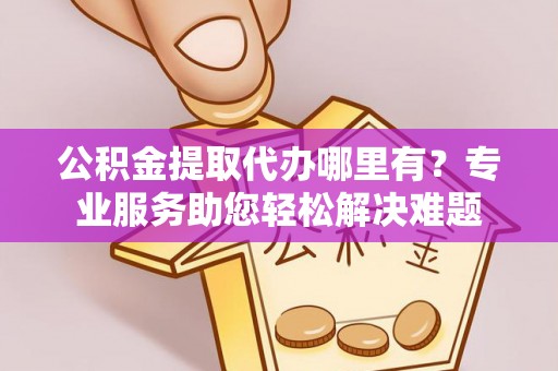 辽源公积金提取代办哪里有？专业服务助您轻松解决难题