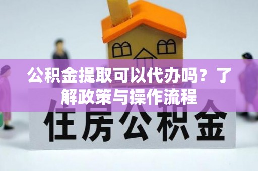 辽源公积金提取可以代办吗？了解政策与操作流程