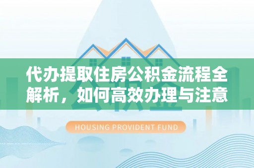 辽源代办提取住房公积金流程全解析，如何高效办理与注意事项