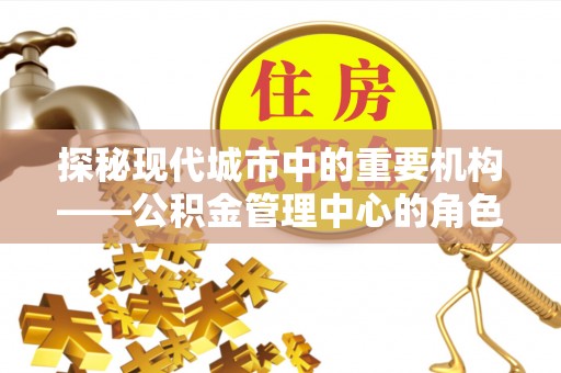 辽源探秘现代城市中的重要机构——公积金管理中心的角色与使命