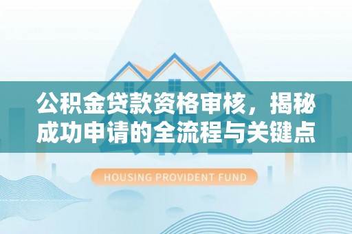 辽源公积金贷款资格审核，揭秘成功申请的全流程与关键点