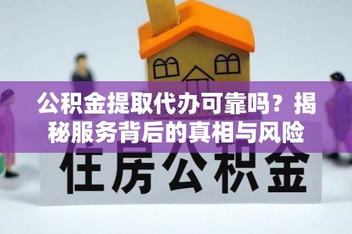 辽源公积金提取代办可靠吗？揭秘服务背后的真相与风险
