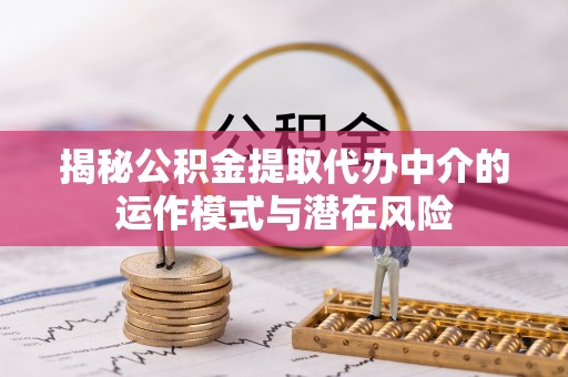 辽源揭秘公积金提取代办中介的运作模式与潜在风险