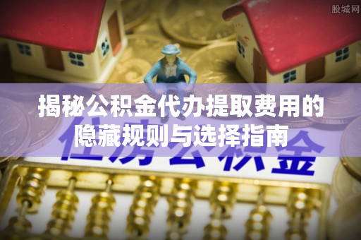 辽源揭秘公积金代办提取费用的隐藏规则与选择指南