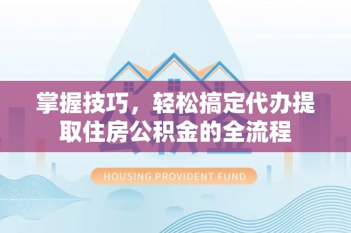辽源掌握技巧，轻松搞定代办提取住房公积金的全流程