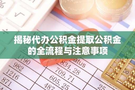辽源揭秘代办公积金提取公积金的全流程与注意事项