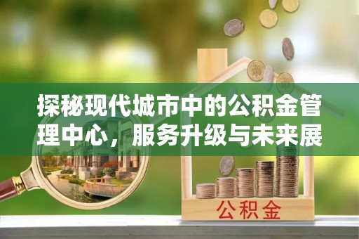 辽源探秘现代城市中的公积金管理中心，服务升级与未来展望