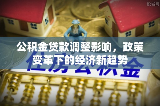 辽源公积金贷款调整影响，政策变革下的经济新趋势