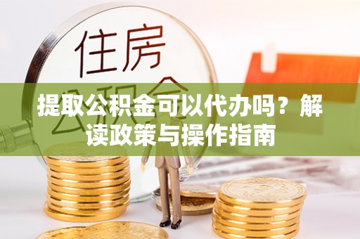 辽源提取公积金可以代办吗？解读政策与操作指南