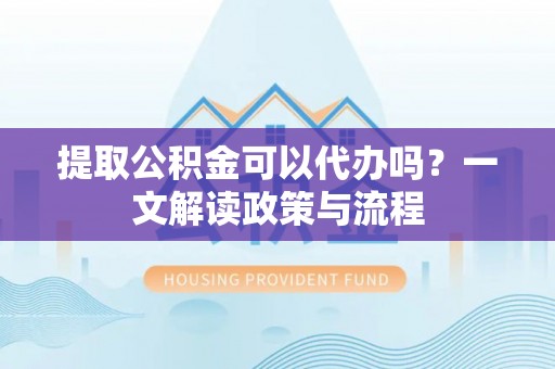 辽源提取公积金可以代办吗？一文解读政策与流程