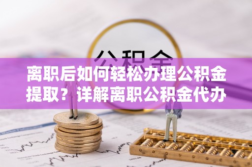 辽源离职后如何轻松办理公积金提取？详解离职公积金代办提取流程