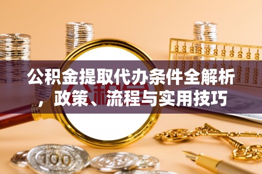 辽源公积金提取代办条件全解析，政策、流程与实用技巧