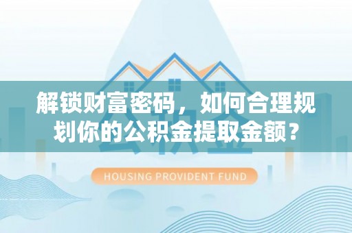 辽源解锁财富密码，如何合理规划你的公积金提取金额？