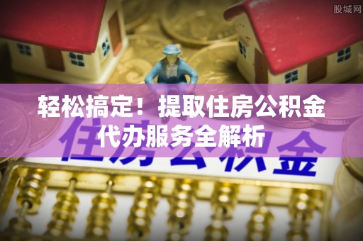 辽源轻松搞定！提取住房公积金代办服务全解析