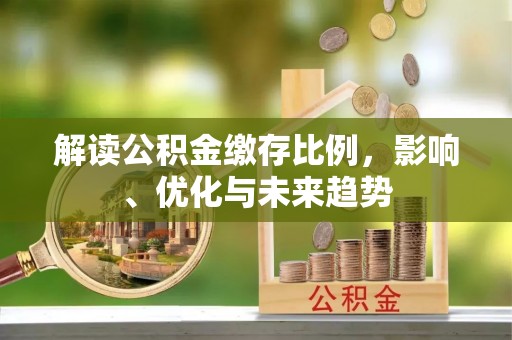 辽源解读公积金缴存比例，影响、优化与未来趋势