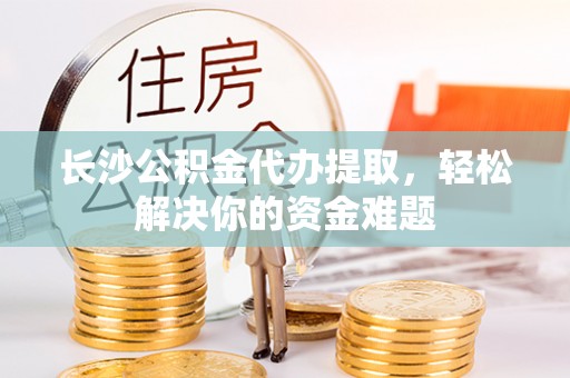 辽源长沙公积金代办提取，轻松解决你的资金难题