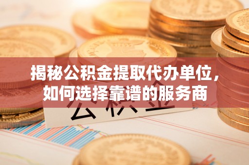 辽源揭秘公积金提取代办单位，如何选择靠谱的服务商
