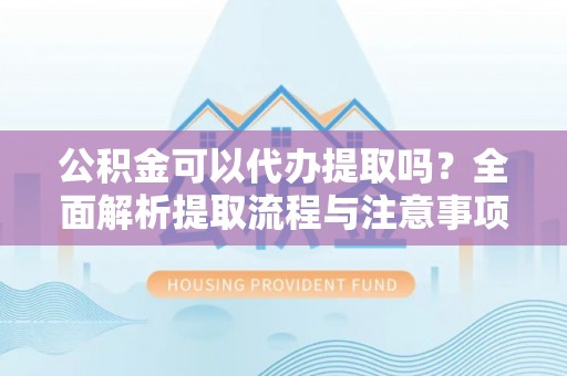 辽源公积金可以代办提取吗？全面解析提取流程与注意事项