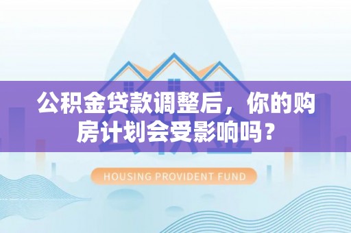 辽源公积金贷款调整后，你的购房计划会受影响吗？