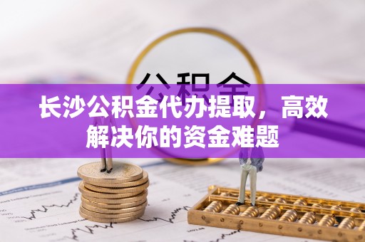 辽源长沙公积金代办提取，高效解决你的资金难题