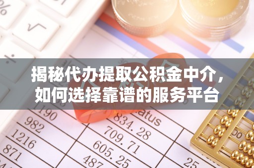 辽源揭秘代办提取公积金中介，如何选择靠谱的服务平台