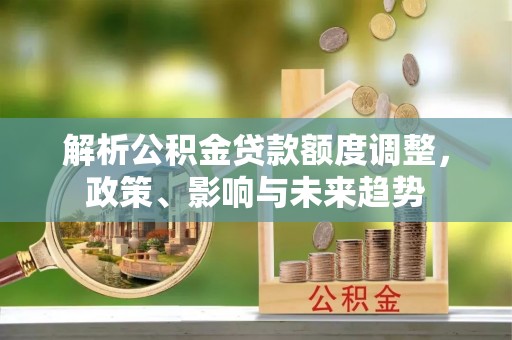 辽源解析公积金贷款额度调整，政策、影响与未来趋势