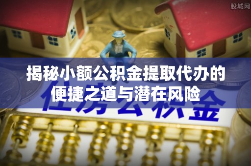 辽源揭秘小额公积金提取代办的便捷之道与潜在风险