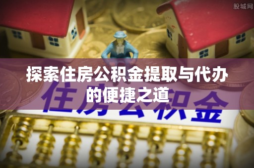 辽源探索住房公积金提取与代办的便捷之道