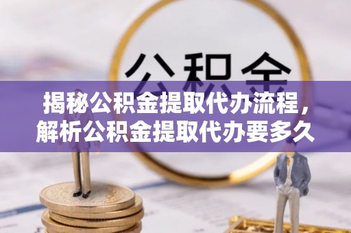 辽源揭秘公积金提取代办流程，解析公积金提取代办要多久的真相