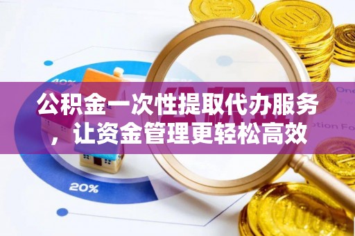 辽源公积金一次性提取代办服务，让资金管理更轻松高效