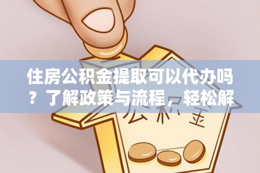辽源住房公积金提取可以代办吗？了解政策与流程，轻松解决你的疑问