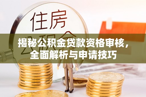 辽源揭秘公积金贷款资格审核，全面解析与申请技巧