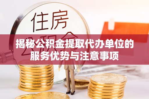 辽源揭秘公积金提取代办单位的服务优势与注意事项