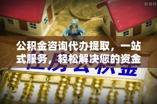 辽源公积金咨询代办提取，一站式服务，轻松解决您的资金需求