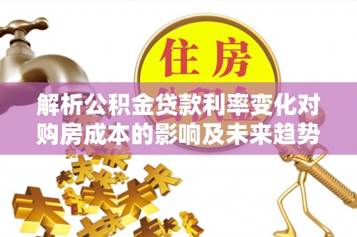 辽源解析公积金贷款利率变化对购房成本的影响及未来趋势