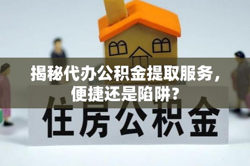 辽源揭秘代办公积金提取服务，便捷还是陷阱？