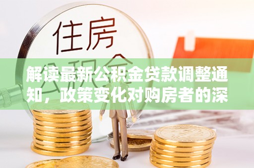 辽源解读最新公积金贷款调整通知，政策变化对购房者的深远影响